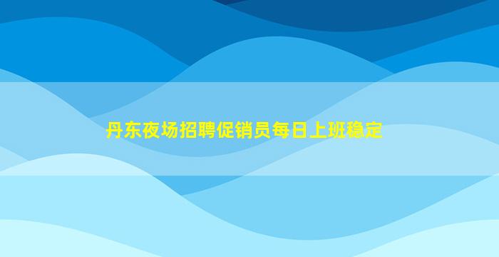 丹东夜场招聘促销员每日上班稳定